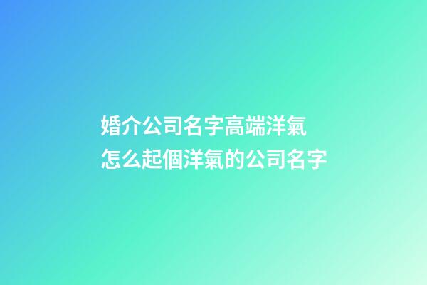 婚介公司名字高端洋氣 怎么起個洋氣的公司名字-第1張-公司起名-玄機派